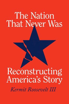 The Nation That Never Was: Reconstructing America's Story, Kermit Roosevelt III